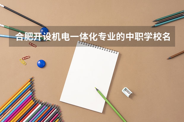 合肥开设机电一体化专业的中职学校名单有哪些