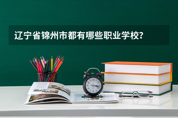 辽宁省锦州市都有哪些职业学校?