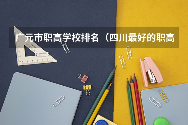广元市职高学校排名（四川最好的职高排名一览表,四川最好的职高学校排名）