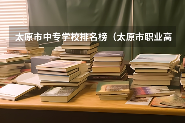 太原市中专学校排名榜(太原市职业高中学校排名) 山西省太原市技校排名榜