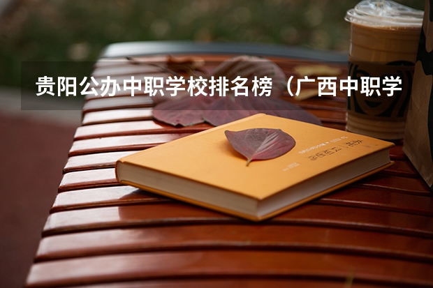 贵阳公办中职学校排名榜（广西中职学校排名前十）