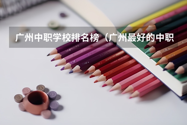 广州中职学校排名榜（广州最好的中职学校及专业排名?）