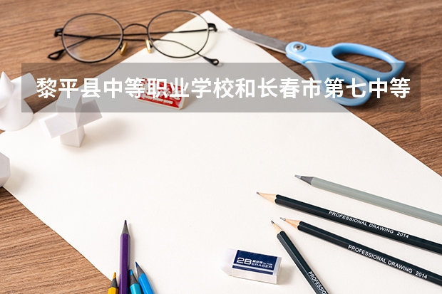 黎平县中等职业学校和长春市第七中等专业学校哪个好 对比