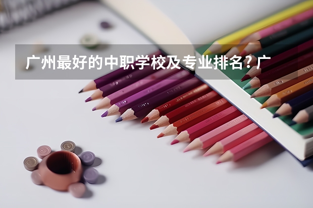 广州最好的中职学校及专业排名? 广州职业学校排名前十
