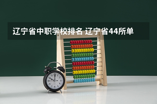 辽宁省中职学校排名 辽宁省44所单招学校排名榜