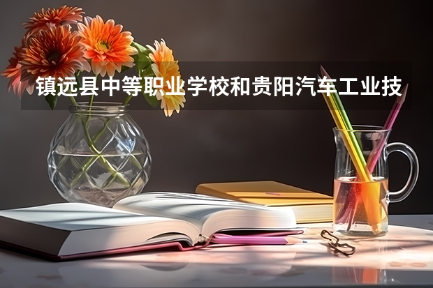 镇远县中等职业学校和贵阳汽车工业技术学校哪个好 对比