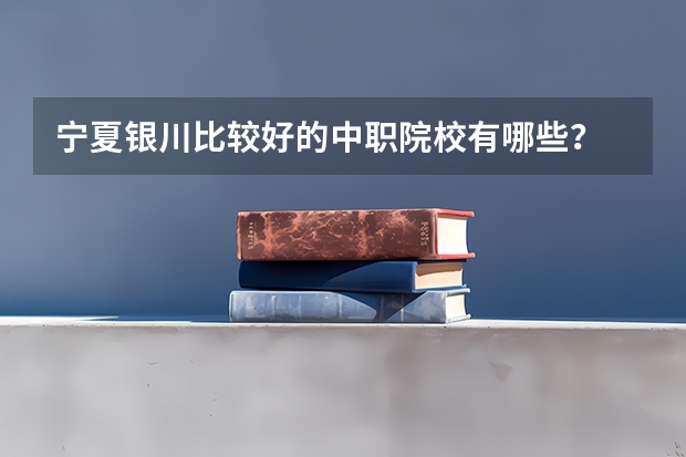 宁夏银川比较好的中职院校有哪些？