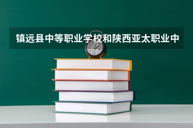 镇远县中等职业学校和陕西亚太职业中等专业学校哪个好 对比