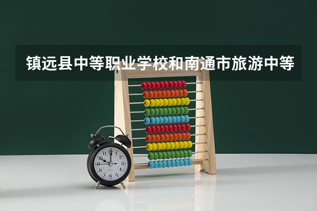 镇远县中等职业学校和南通市旅游中等专业学校哪个好 对比