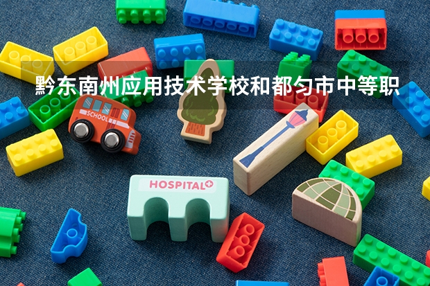 黔东南州应用技术学校和都匀市中等职业技术学校哪个好 对比