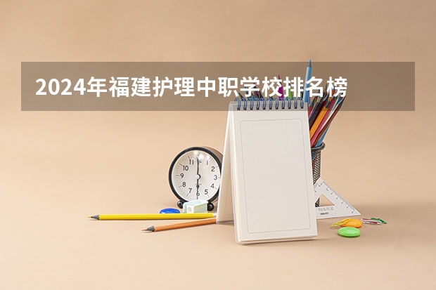 2024年福建护理中职学校排名榜 湖南省职业高中中职学校排名