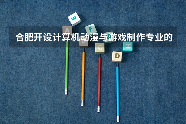 合肥开设计算机动漫与游戏制作专业的中职学校名单有哪些