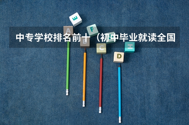 中专学校排名前十（初中毕业就读全国养老服务专业最好的学校哪有）