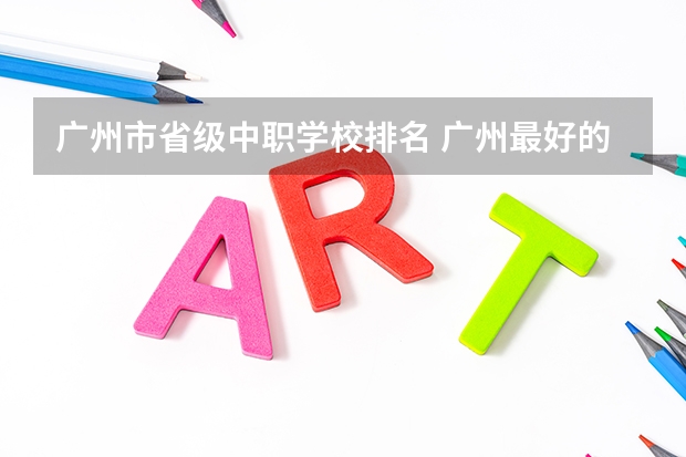 广州市省级中职学校排名 广州最好的中职学校及专业排名?