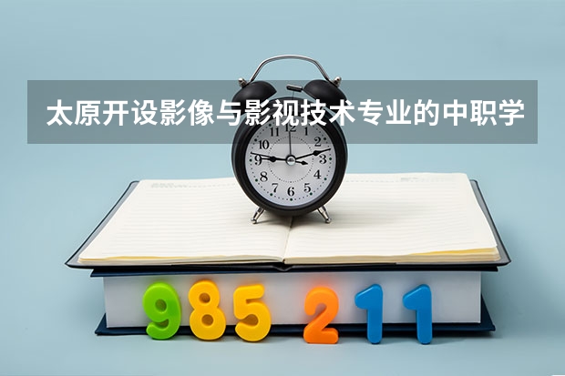 太原开设影像与影视技术专业的中职学校名单有哪些