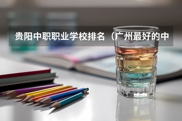 贵阳中职职业学校排名(广州最好的中职学校及专业排名?)
