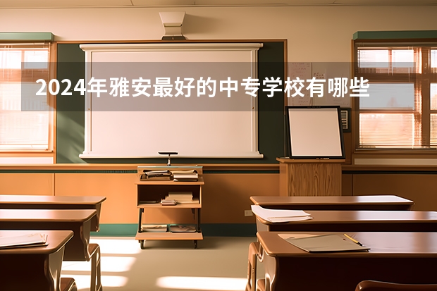 2024年雅安最好的中专学校有哪些