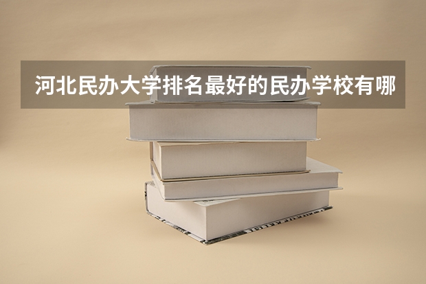 河北民办大学排名最好的民办学校有哪些