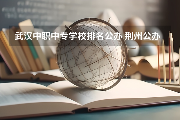 武汉中职中专学校排名公办 荆州公办中专学校排名