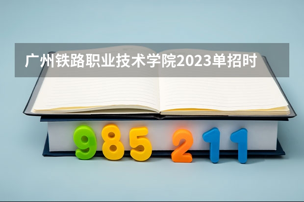 广州铁路职业技术学院2023单招时间 自主招生有哪些报名条件