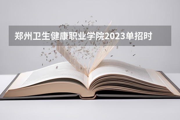 郑州卫生健康职业学院2023单招时间 自主招生有哪些报名条件